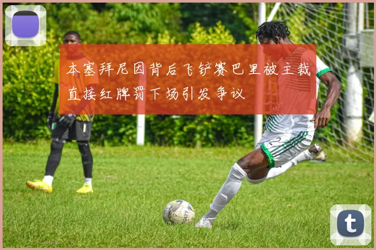 本塞拜尼因背后飞铲赛巴里被主裁直接红牌罚下场引发争议